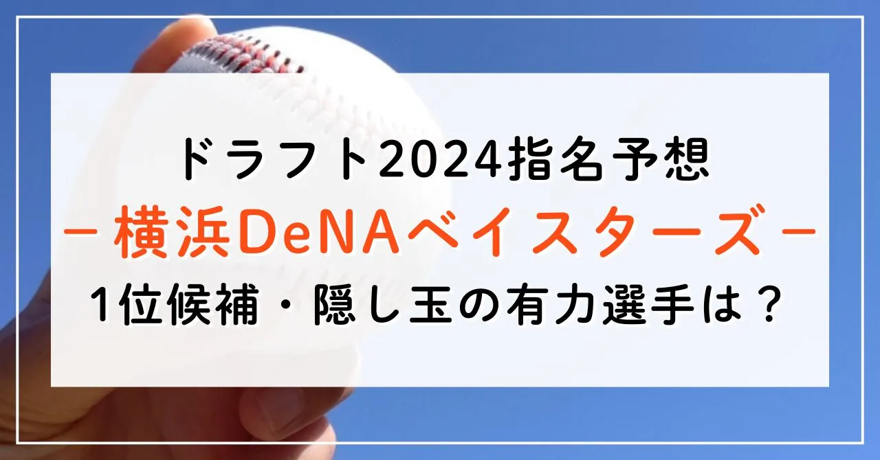 【ドラフト2024指名予想】DeNAベイスターズの1位候補は誰？隠し玉の有力選手と補強ポイントもご紹介