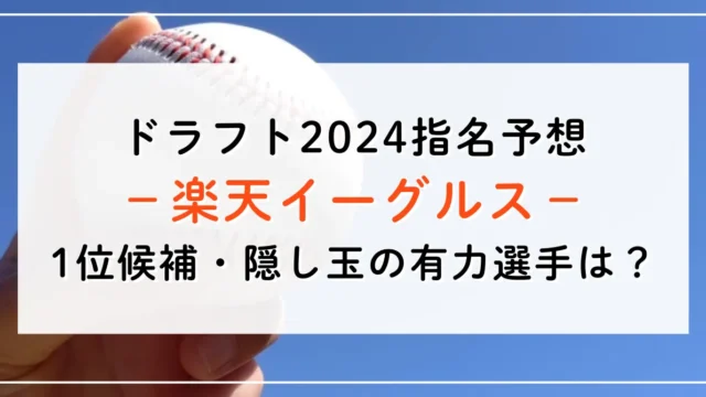 【ドラフト2024指名予想】楽天イーグルスの1位候補は誰？隠し玉の有力選手と補強ポイントもご紹介