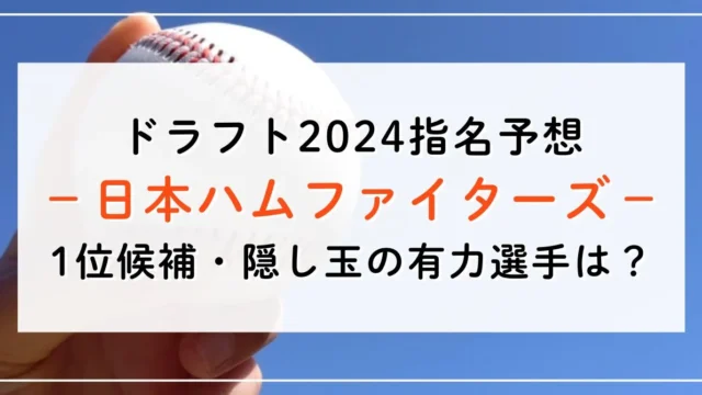 【ドラフト2024指名予想】日本ハムの1位候補は誰？隠し玉の有力選手と補強ポイントもご紹介