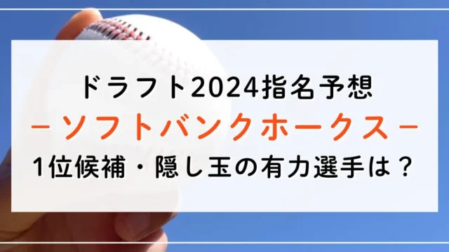 【ドラフト2024指名予想】ソフトバンクホークスの1位候補は誰？隠し玉の有力選手と補強ポイントもご紹介