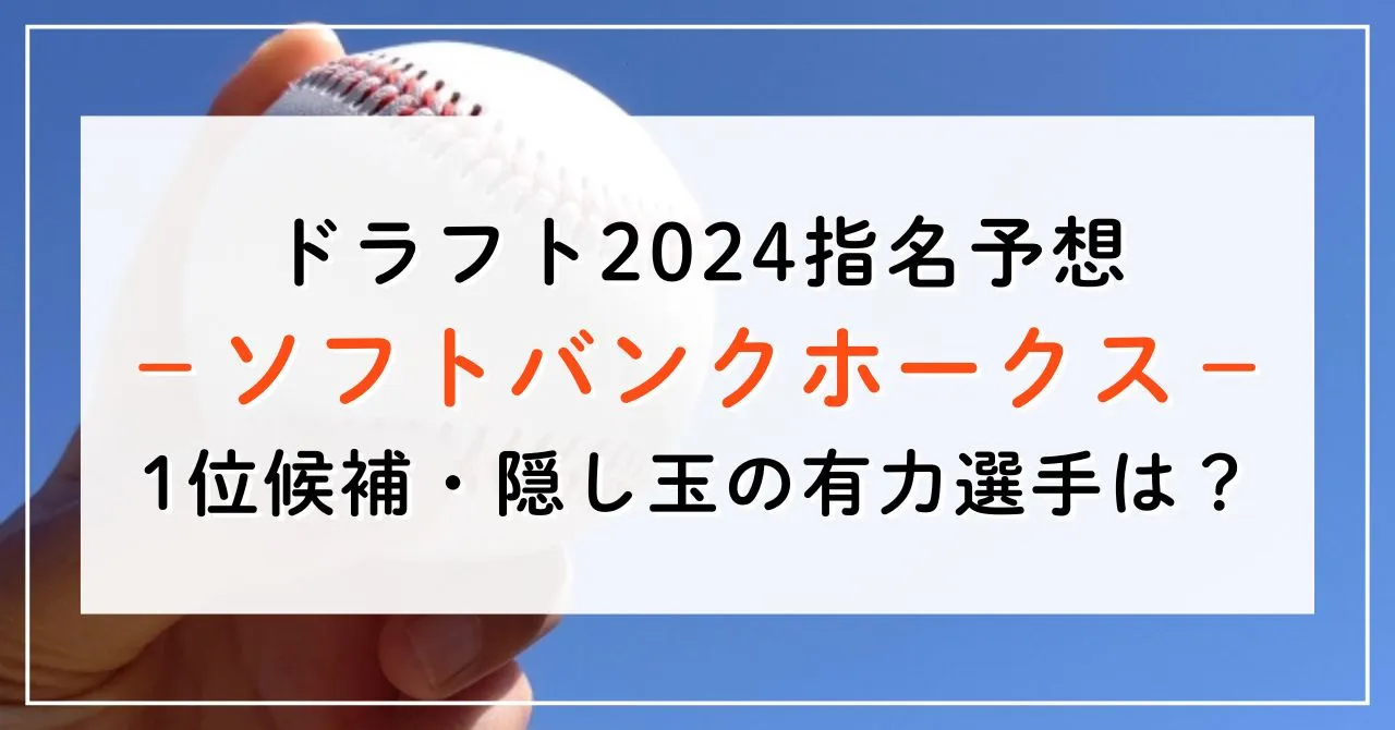 【ドラフト2024指名予想】ソフトバンクホークスの1位候補は誰？隠し玉の有力選手と補強ポイントもご紹介