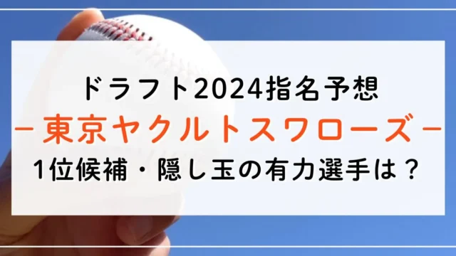 【ドラフト2024指名予想】ヤクルトの1位候補は誰？隠し玉の有力選手と補強ポイントもご紹介