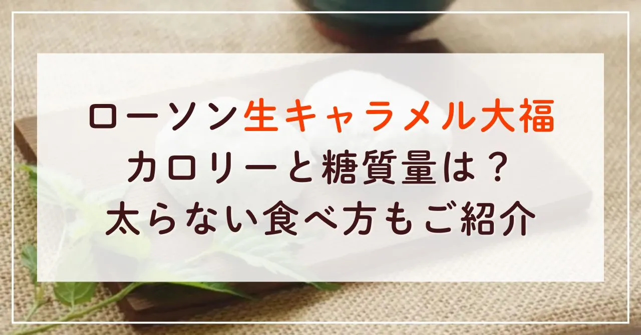 ローソン生キャラメル大福のカロリーと糖質量は？太らない食べ方もご紹介