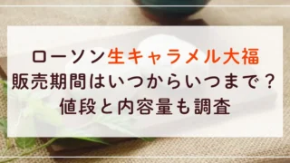 ローソン生キャラメル大福の販売期間はいつからいつまで？値段と内容量も調査