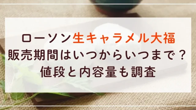 ローソン生キャラメル大福の販売期間はいつからいつまで？値段と内容量も調査