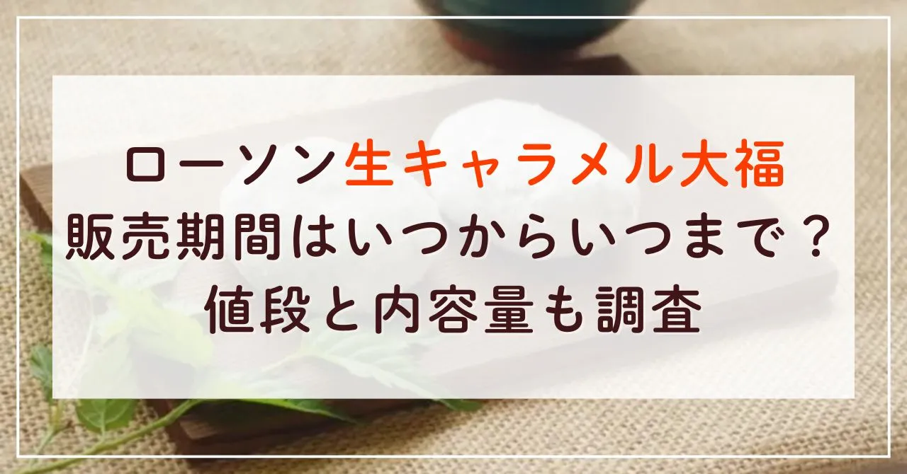 ローソン生キャラメル大福の販売期間はいつからいつまで？値段と内容量も調査