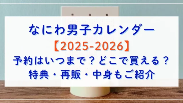 なにわ男子カレンダー2025-2026予約はいつまで？どこで買える？特典や再販、中身もご紹介！