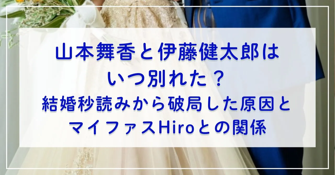 山本舞香と伊藤健太郎はいつ別れた？結婚秒読みから破局した原因とマイファスHiroとの関係とは